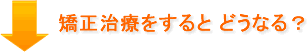 矯正治療をすると、どうなる?